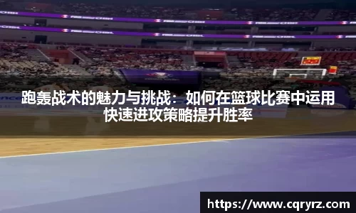 跑轰战术的魅力与挑战：如何在篮球比赛中运用快速进攻策略提升胜率