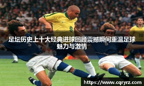 足坛历史上十大经典进球回顾震撼瞬间重温足球魅力与激情