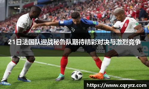 21日法国队迎战秘鲁队期待精彩对决与激烈竞争