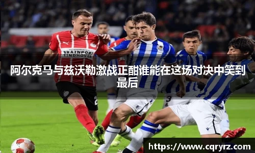 阿尔克马与兹沃勒激战正酣谁能在这场对决中笑到最后