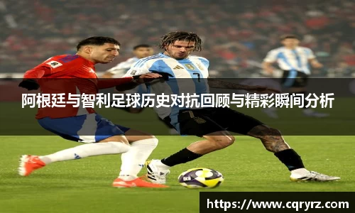 阿根廷与智利足球历史对抗回顾与精彩瞬间分析