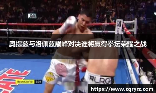 奥提兹与洛佩兹巅峰对决谁将赢得拳坛荣耀之战