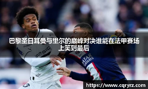 巴黎圣日耳曼与里尔的巅峰对决谁能在法甲赛场上笑到最后