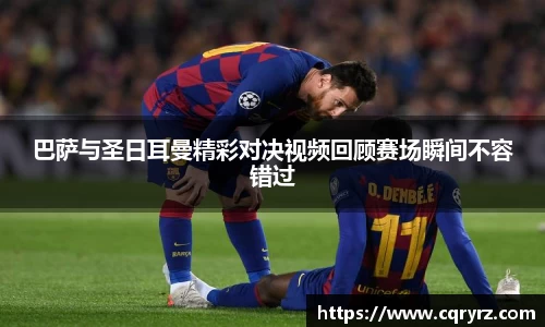 巴萨与圣日耳曼精彩对决视频回顾赛场瞬间不容错过