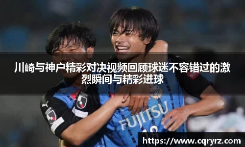 川崎与神户精彩对决视频回顾球迷不容错过的激烈瞬间与精彩进球